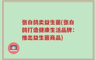 张白鸽卖益生菌(张白鸽打造健康生活品牌：推出益生菌商品)