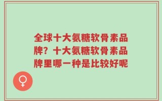 全球十大氨糖软骨素品牌？十大氨糖软骨素品牌里哪一种是比较好呢
