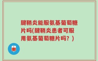 腱鞘炎能服氨基葡萄糖片吗(腱鞘炎患者可服用氨基葡萄糖片吗？)