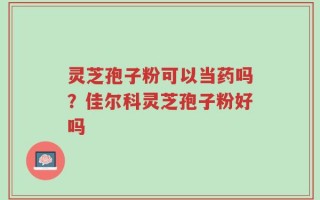 灵芝孢子粉可以当药吗？佳尔科灵芝孢子粉好吗