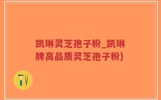 凯琳灵芝孢子粉_凯琳牌高品质灵芝孢子粉)
