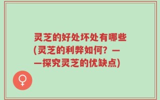 灵芝的好处坏处有哪些(灵芝的利弊如何？——探究灵芝的优缺点)