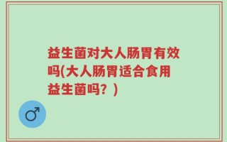 益生菌对大人肠胃有效吗(大人肠胃适合食用益生菌吗？)