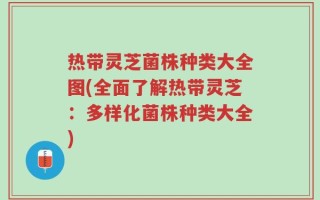 热带灵芝菌株种类大全图(全面了解热带灵芝：多样化菌株种类大全)
