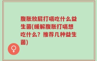 腹胀放屁打嗝吃什么益生菌(缓解腹胀打嗝想吃什么？推荐几种益生菌)