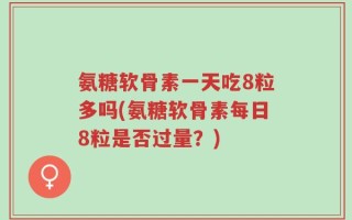 氨糖软骨素一天吃8粒多吗(氨糖软骨素每日8粒是否过量？)