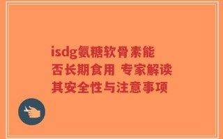 isdg氨糖软骨素能否长期食用 专家解读其安全性与注意事项