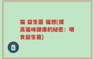 猫 益生菌 猫想(提高猫咪健康的秘密：喂食益生菌)