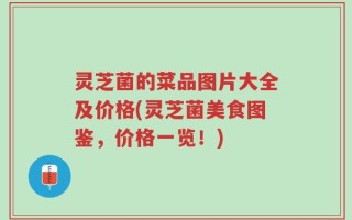 灵芝菌的菜品图片大全及价格(灵芝菌美食图鉴，价格一览！)