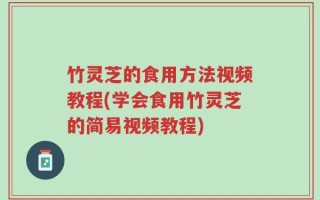 竹灵芝的食用方法视频教程(学会食用竹灵芝的简易视频教程)