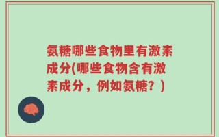 氨糖哪些食物里有激素成分(哪些食物含有激素成分，例如氨糖？)
