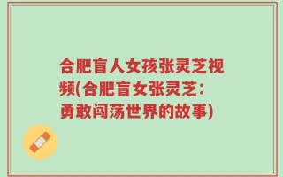 合肥盲人女孩张灵芝视频(合肥盲女张灵芝：勇敢闯荡世界的故事)