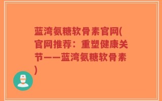 蓝湾氨糖软骨素官网(官网推荐：重塑健康关节——蓝湾氨糖软骨素)