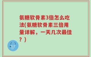 氨糖软骨素3倍怎么吃法(氨糖软骨素三倍用量详解，一天几次最佳？)