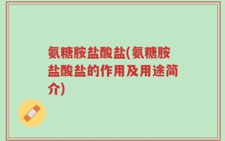 氨糖胺盐酸盐(氨糖胺盐酸盐的作用及用途简介)
