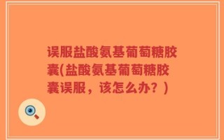 误服盐酸氨基葡萄糖胶囊(盐酸氨基葡萄糖胶囊误服，该怎么办？)