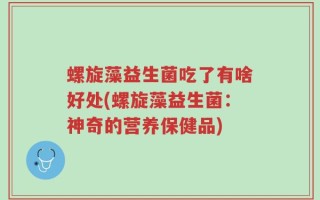螺旋藻益生菌吃了有啥好处(螺旋藻益生菌：神奇的营养保健品)