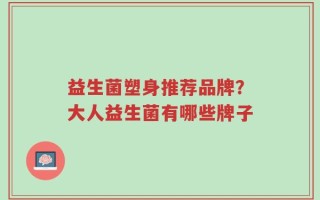益生菌塑身推荐品牌？大人益生菌有哪些牌子
