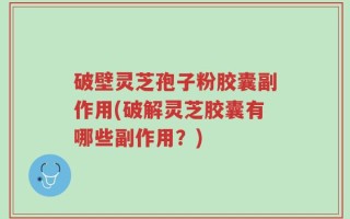 破壁灵芝孢子粉胶囊副作用(破解灵芝胶囊有哪些副作用？)