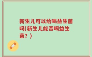 新生儿可以给喝益生菌吗(新生儿能否喝益生菌？)