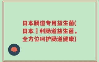 日本肠道专用益生菌(日本專利肠道益生菌，全方位呵护肠道健康)