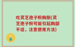 吃灵芝孢子粉胸胀(灵芝孢子粉可能引起胸部不适，注意使用方法)