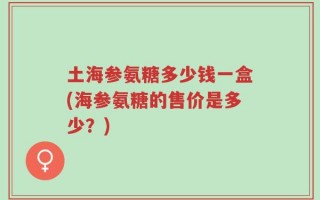 土海参氨糖多少钱一盒(海参氨糖的售价是多少？)