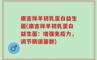 康吉祥羊初乳蛋白益生菌(康吉祥羊初乳蛋白益生菌：增强免疫力，调节肠道菌群)