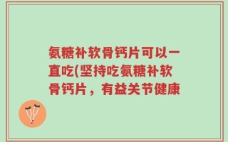 氨糖补软骨钙片可以一直吃(坚持吃氨糖补软骨钙片，有益关节健康