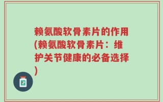 赖氨酸软骨素片的作用(赖氨酸软骨素片：维护关节健康的必备选择)