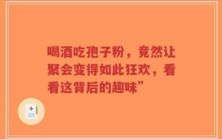喝酒吃孢子粉，竟然让聚会变得如此狂欢，看看这背后的趣味”