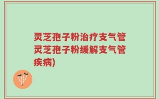 灵芝孢子粉治疗支气管灵芝孢子粉缓解支气管疾病)