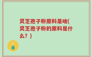灵芝孢子粉原料是啥(灵芝孢子粉的原料是什么？)