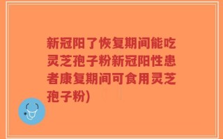 新冠阳了恢复期间能吃灵芝孢子粉新冠阳性患者康复期间可食用灵芝孢子粉)