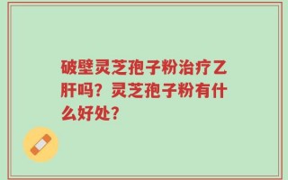 破壁灵芝孢子粉治疗乙肝吗？灵芝孢子粉有什么好处？