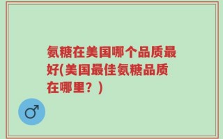 氨糖在美国哪个品质最好(美国最佳氨糖品质在哪里？)