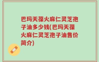 巴玛天葆火麻仁灵芝孢子油多少钱(巴玛天葆火麻仁灵芝孢子油售价简介)
