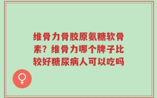 维骨力骨胶原氨糖软骨素？维骨力哪个牌子比较好糖尿病人可以吃吗