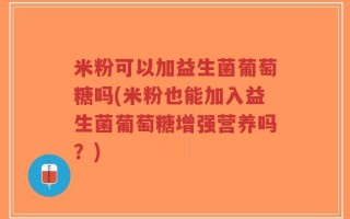 米粉可以加益生菌葡萄糖吗(米粉也能加入益生菌葡萄糖增强营养吗？)