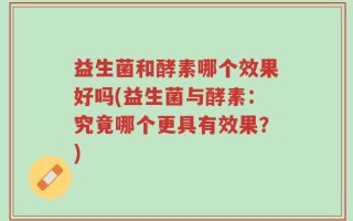 益生菌和酵素哪个效果好吗(益生菌与酵素：究竟哪个更具有效果？)