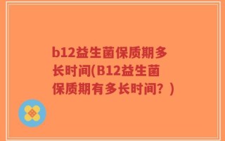 b12益生菌保质期多长时间(B12益生菌保质期有多长时间？)
