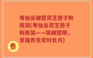 寿仙谷破壁灵芝孢子粉瓶装(寿仙谷灵芝孢子粉瓶装——突破壁限，掌握养生定时处方)