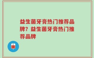 益生菌牙膏热门推荐品牌？益生菌牙膏热门推荐品牌