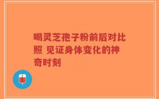 喝灵芝孢子粉前后对比照 见证身体变化的神奇时刻