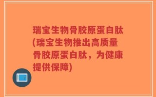 瑞宝生物骨胶原蛋白肽(瑞宝生物推出高质量骨胶原蛋白肽，为健康提供保障)