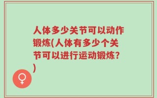 人体多少关节可以动作锻炼(人体有多少个关节可以进行运动锻炼？)