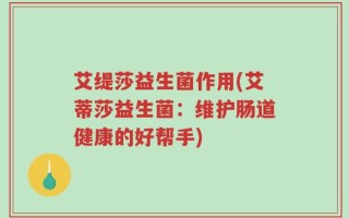 艾缇莎益生菌作用(艾蒂莎益生菌：维护肠道健康的好帮手)