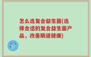怎么选复合益生菌(选择合适的复合益生菌产品，改善肠道健康)