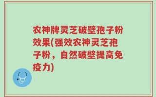 农神牌灵芝破壁孢子粉效果(强效农神灵芝孢子粉，自然破壁提高免疫力)