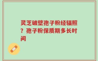 灵芝破壁孢子粉经辐照？孢子粉保质期多长时间